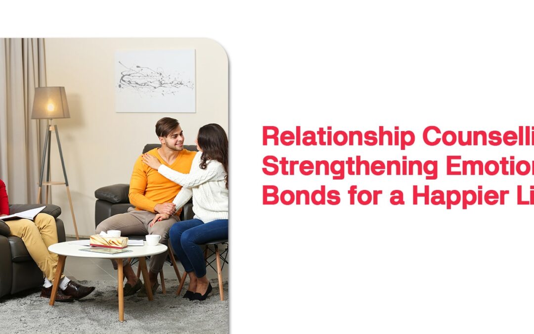 Relationship counselling: Strengthening Emotional Bonds for a Happier Life