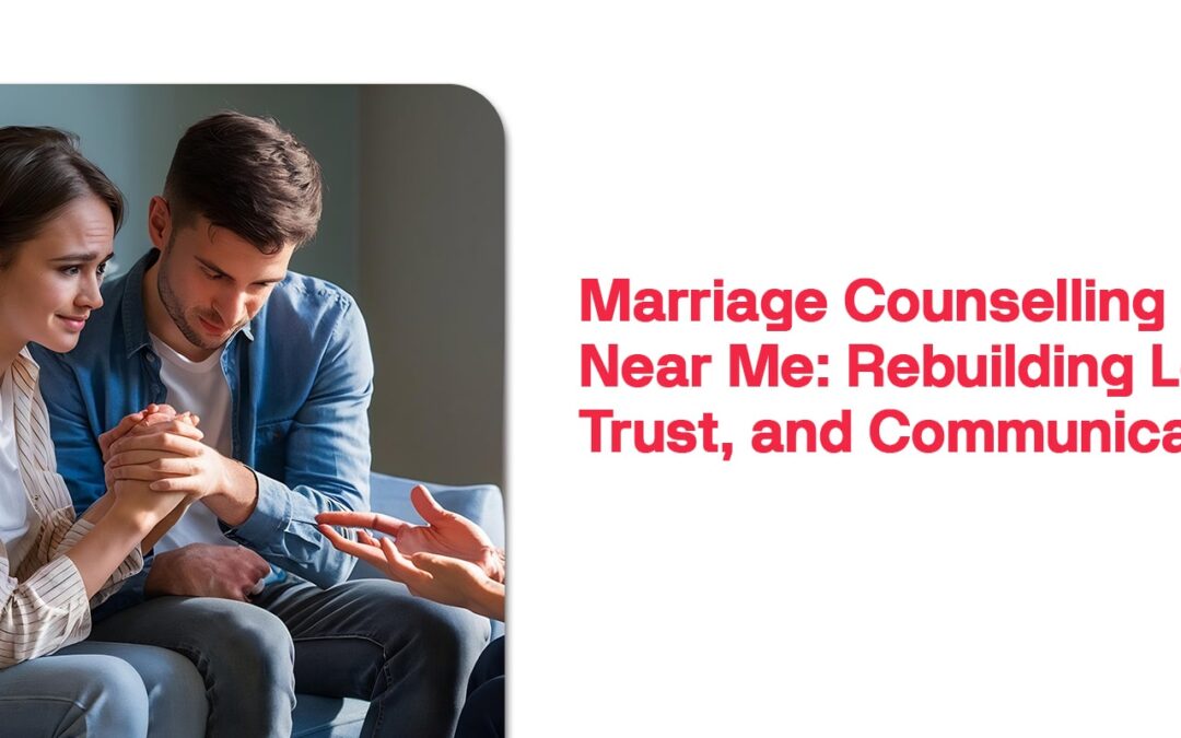 Marriage Counselling Near Me: Restoring Love, Trust, and Communication